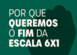 POR QUE QUEREMOS O FIM DA ESCALA 6X1